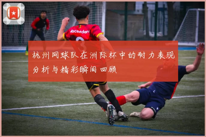 杭州网球队在洲际杯中的耐力表现分析与精彩瞬间回顾