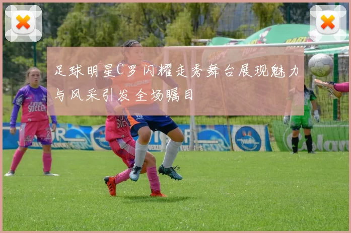 足球明星C罗闪耀走秀舞台展现魅力与风采引发全场瞩目