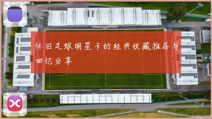 怀旧足球明星卡的经典收藏推荐与回忆分享