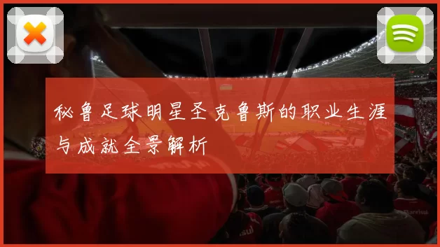 秘鲁足球明星圣克鲁斯的职业生涯与成就全景解析