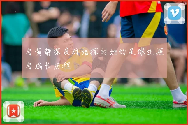与黄静深度对话探讨她的足球生涯与成长历程