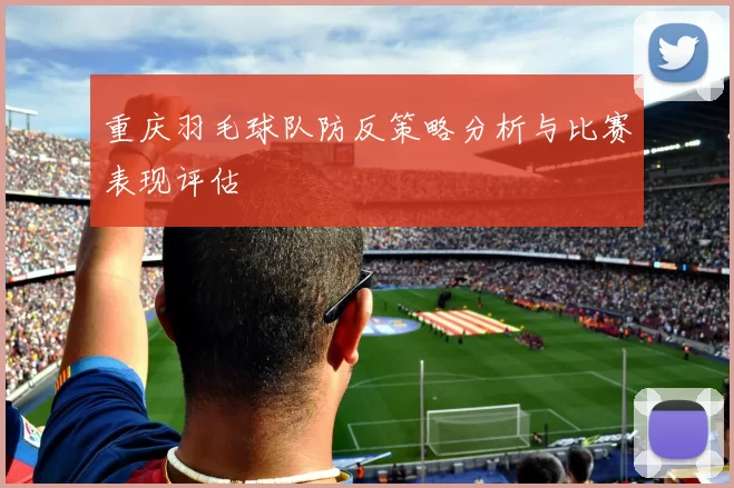 重庆羽毛球队防反策略分析与比赛表现评估