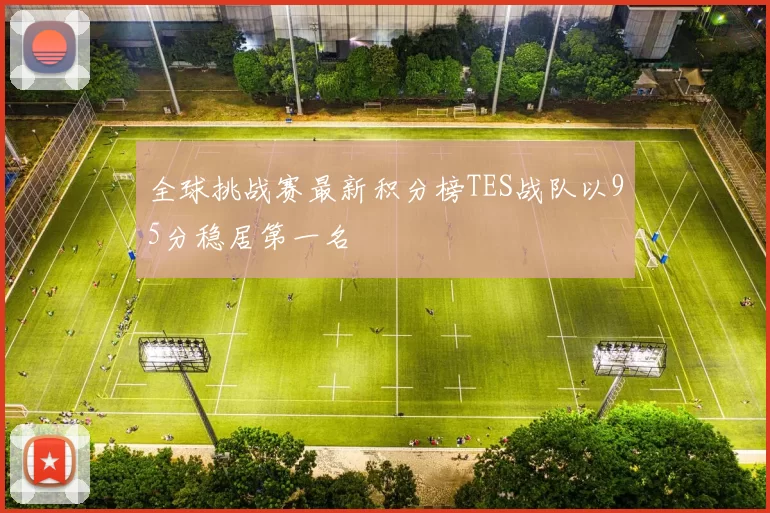 全球挑战赛最新积分榜TES战队以95分稳居第一名