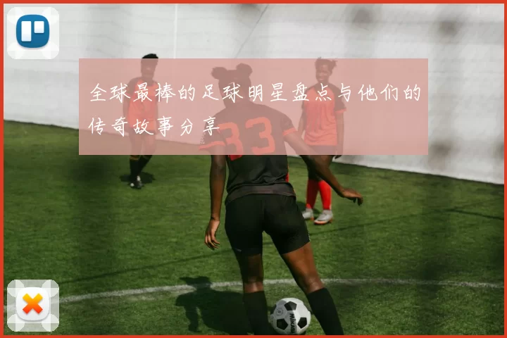 全球最棒的足球明星盘点与他们的传奇故事分享