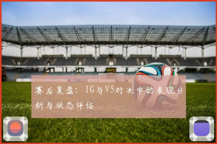 赛后复盘：IG与V5对决中的表现分析与状态评估