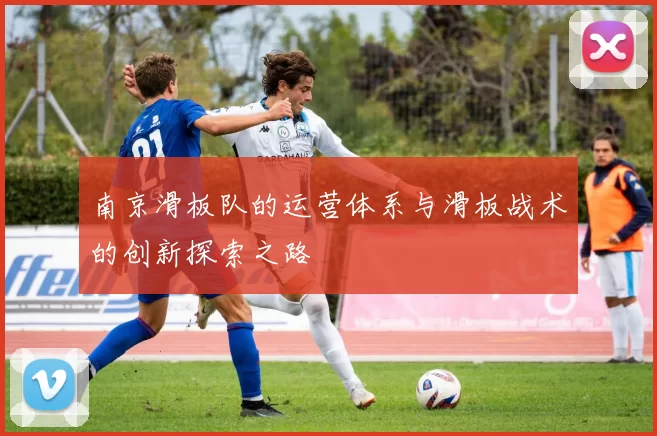 南京滑板队的运营体系与滑板战术的创新探索之路