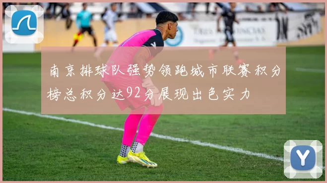 南京排球队强势领跑城市联赛积分榜总积分达92分展现出色实力