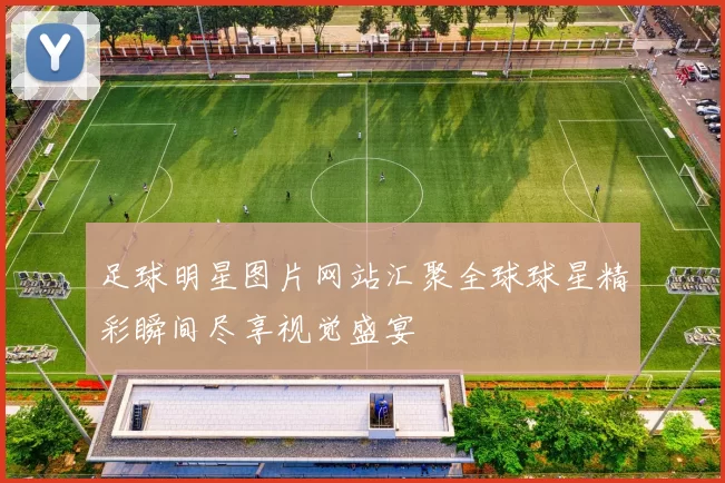 足球明星图片网站汇聚全球球星精彩瞬间尽享视觉盛宴