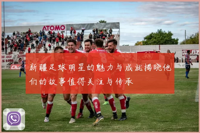 新疆足球明星的魅力与成就揭晓他们的故事值得关注与传承