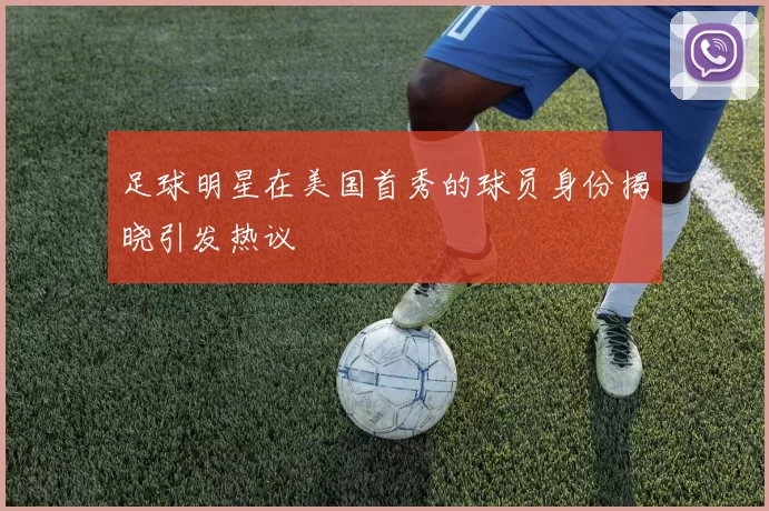 足球明星在美国首秀的球员身份揭晓引发热议