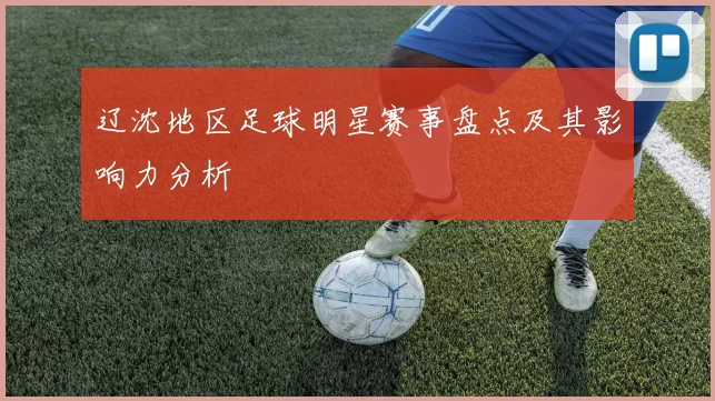 辽沈地区足球明星赛事盘点及其影响力分析
