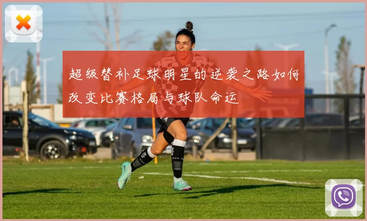 超级替补足球明星的逆袭之路如何改变比赛格局与球队命运