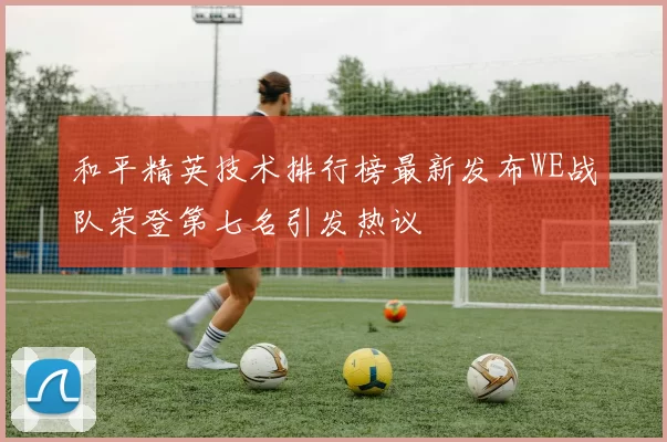 和平精英技术排行榜最新发布WE战队荣登第七名引发热议