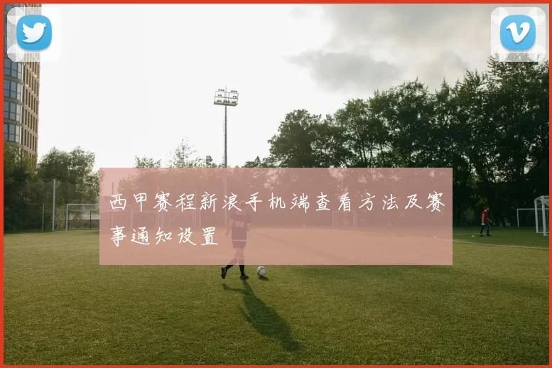 西甲赛程新浪手机端查看方法及赛事通知设置
