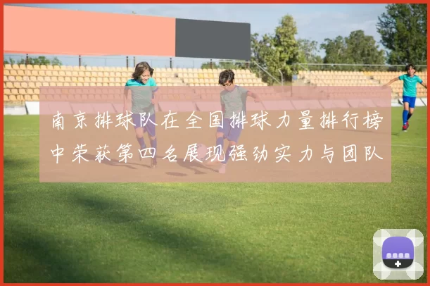 南京排球队在全国排球力量排行榜中荣获第四名展现强劲实力与团队精神