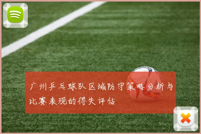广州乒乓球队区域防守策略分析与比赛表现的得失评估