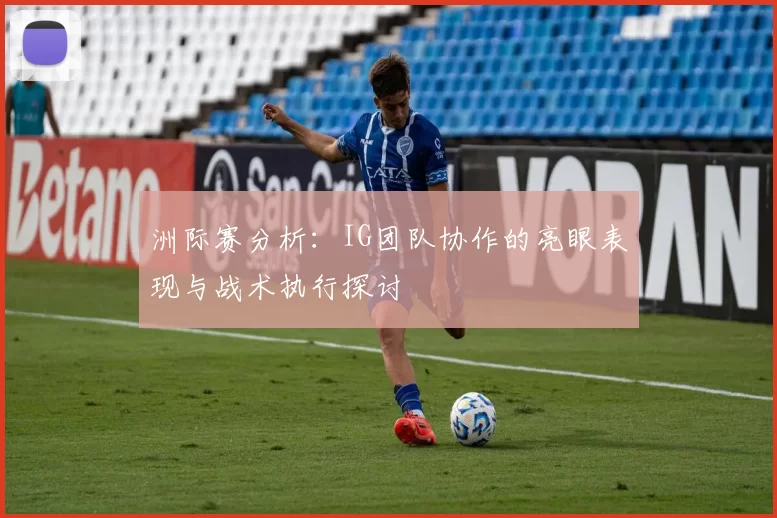 洲际赛分析：IG团队协作的亮眼表现与战术执行探讨