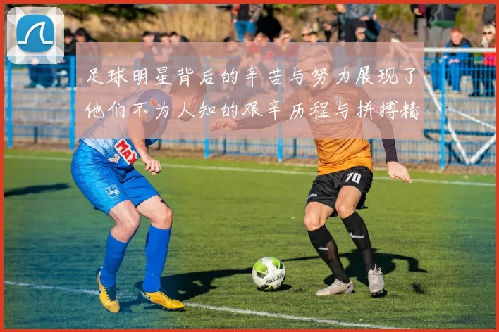 足球明星背后的辛苦与努力展现了他们不为人知的艰辛历程与拼搏精神