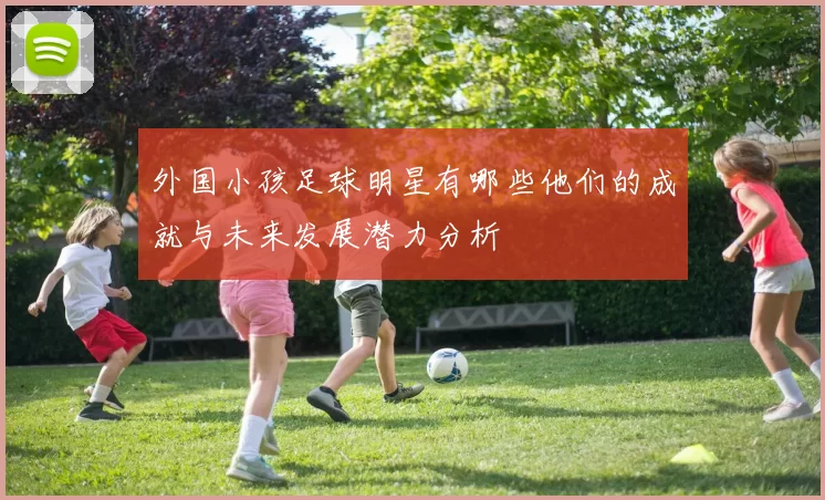 外国小孩足球明星有哪些他们的成就与未来发展潜力分析
