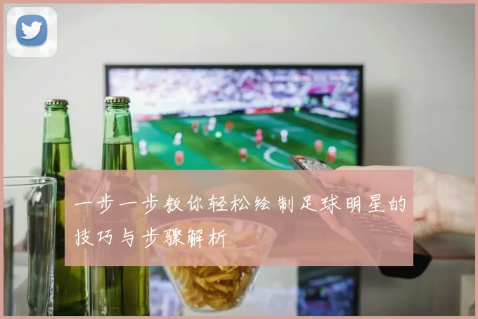 一步一步教你轻松绘制足球明星的技巧与步骤解析