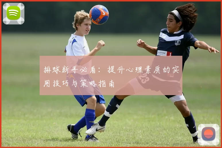 排球新手必看：提升心理素质的实用技巧与策略指南