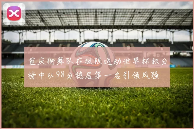 重庆街舞队在极限运动世界杯积分榜中以98分稳居第一名引领风骚