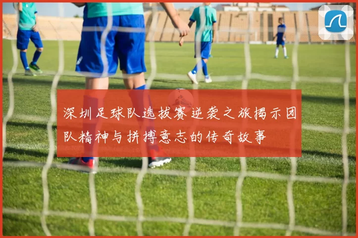 深圳足球队选拔赛逆袭之旅揭示团队精神与拼搏意志的传奇故事