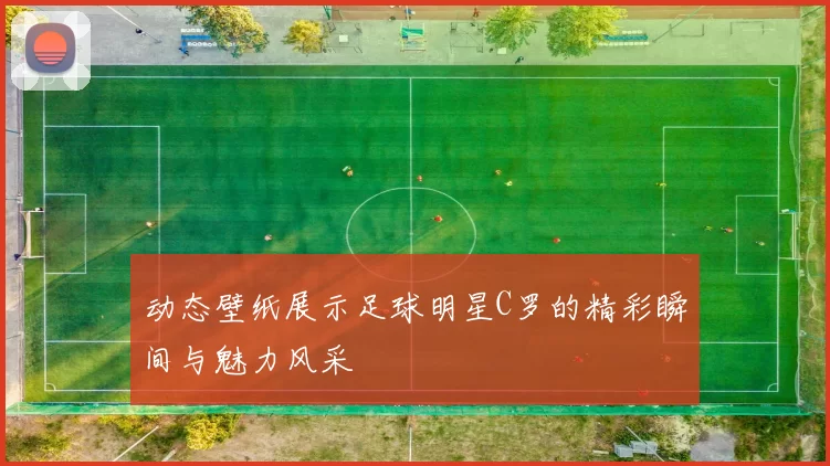 动态壁纸展示足球明星C罗的精彩瞬间与魅力风采