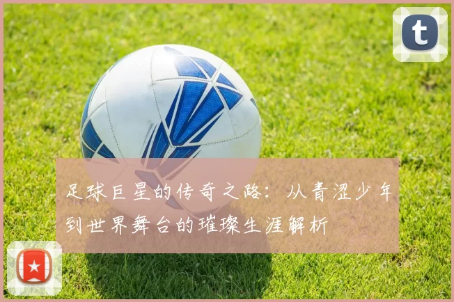 足球巨星的传奇之路：从青涩少年到世界舞台的璀璨生涯解析