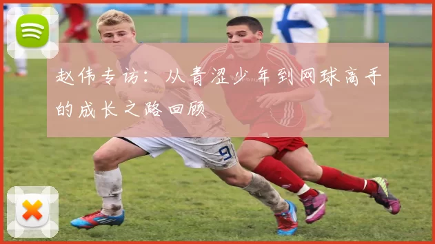 赵伟专访：从青涩少年到网球高手的成长之路回顾