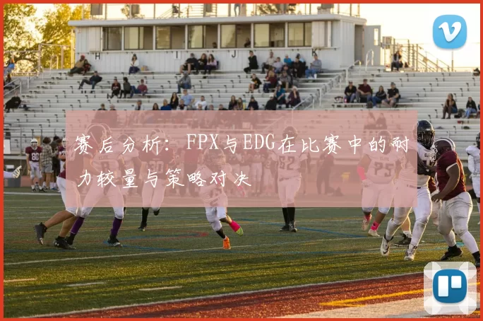 赛后分析：FPX与EDG在比赛中的耐力较量与策略对决