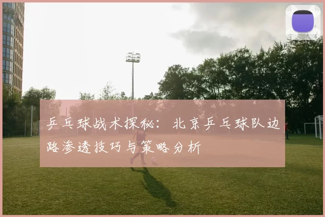 乒乓球战术探秘：北京乒乓球队边路渗透技巧与策略分析