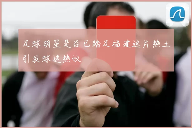 足球明星是否已踏足福建这片热土引发球迷热议
