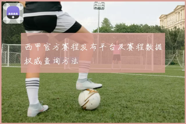 西甲官方赛程发布平台及赛程数据权威查询方法