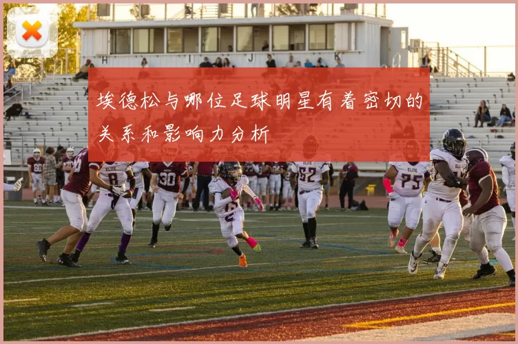 埃德松与哪位足球明星有着密切的关系和影响力分析