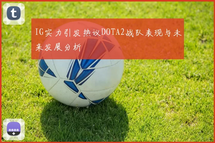 IG实力引发热议DOTA2战队表现与未来发展分析