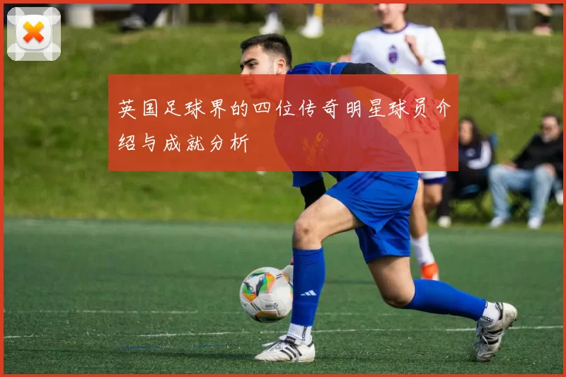 英国足球界的四位传奇明星球员介绍与成就分析