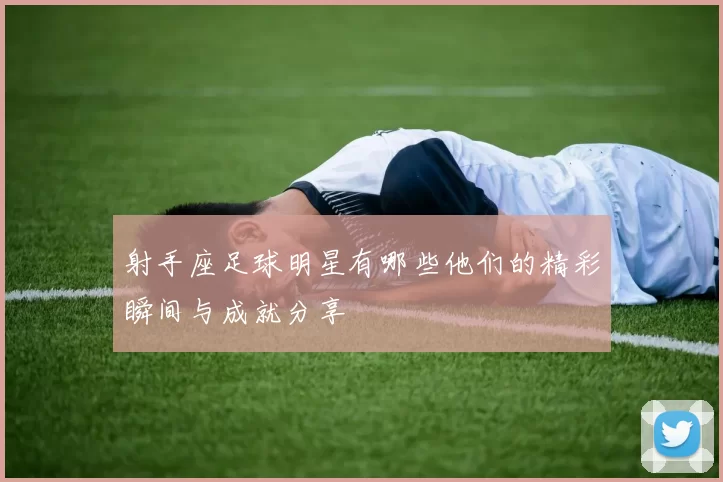 射手座足球明星有哪些他们的精彩瞬间与成就分享