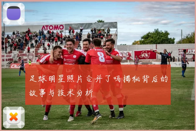 足球明星照片合并了吗揭秘背后的故事与技术分析