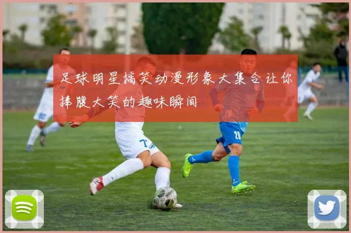 足球明星搞笑动漫形象大集合让你捧腹大笑的趣味瞬间