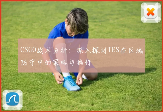 CSGO战术分析：深入探讨TES在区域防守中的策略与执行