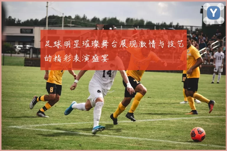 足球明星璀璨舞台展现激情与技艺的精彩表演盛宴