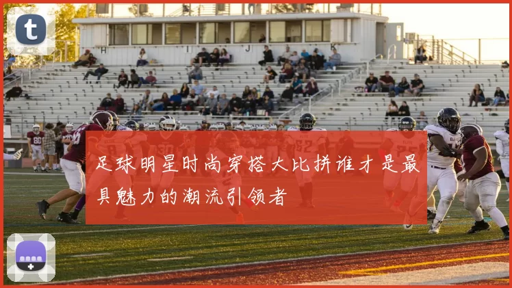 足球明星时尚穿搭大比拼谁才是最具魅力的潮流引领者