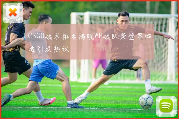 CSGO战术排名揭晓WE战队荣登第四名引发热议