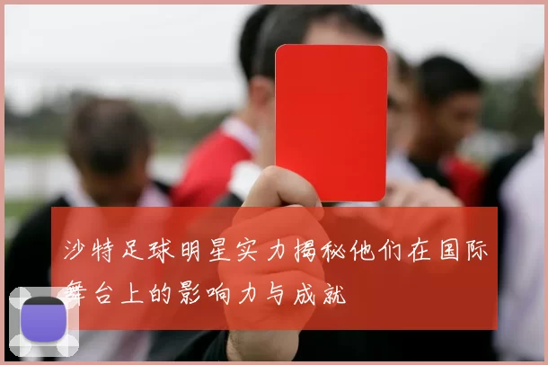 沙特足球明星实力揭秘他们在国际舞台上的影响力与成就