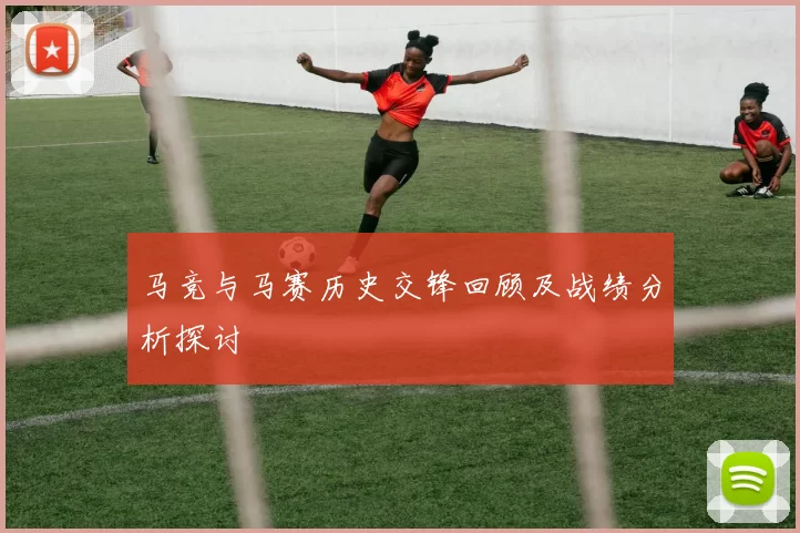 马竞与马赛历史交锋回顾及战绩分析探讨