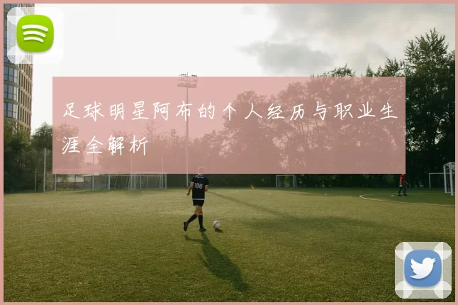 足球明星阿布的个人经历与职业生涯全解析