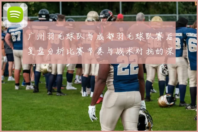 广州羽毛球队与成都羽毛球队赛后复盘分析比赛节奏与战术对抗的深度探讨