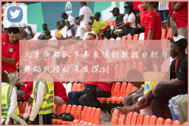 北京街舞队节奏表现的数据分析与舞蹈风格的深度探讨