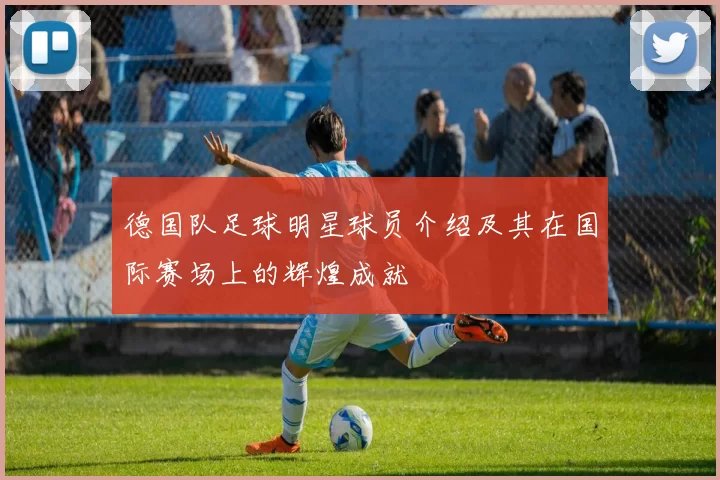德国队足球明星球员介绍及其在国际赛场上的辉煌成就